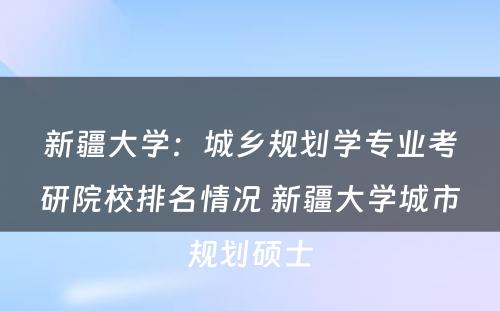 新疆大学：城乡规划学专业考研院校排名情况 新疆大学城市规划硕士