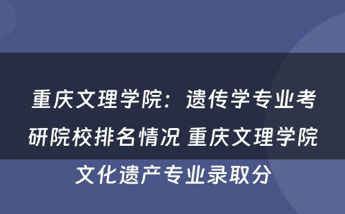 重庆文理学院：遗传学专业考研院校排名情况 重庆文理学院文化遗产专业录取分
