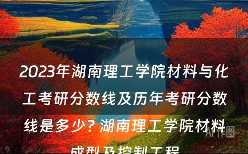 2023年湖南理工学院材料与化工考研分数线及历年考研分数线是多少? 湖南理工学院材料成型及控制工程