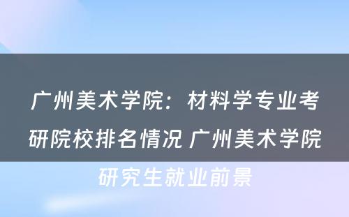 广州美术学院：材料学专业考研院校排名情况 广州美术学院研究生就业前景