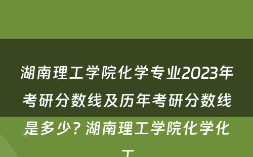 湖南理工学院化学专业2023年考研分数线及历年考研分数线是多少? 湖南理工学院化学化工