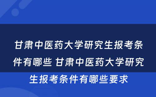 甘肃中医药大学研究生报考条件有哪些 甘肃中医药大学研究生报考条件有哪些要求