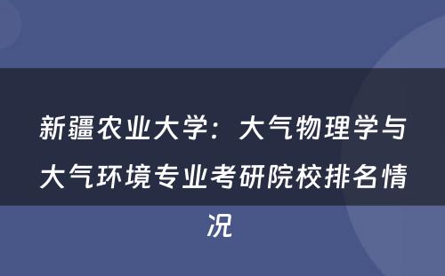 新疆农业大学：大气物理学与大气环境专业考研院校排名情况 