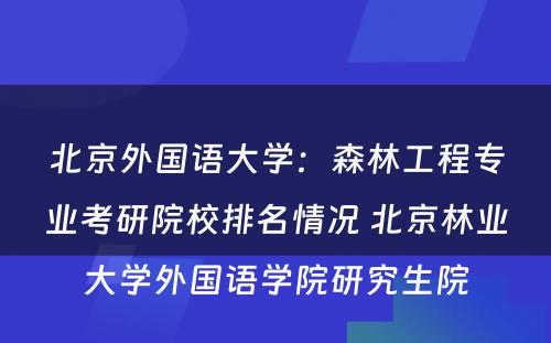 北京外国语大学：森林工程专业考研院校排名情况 北京林业大学外国语学院研究生院