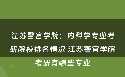 江苏警官学院：内科学专业考研院校排名情况 江苏警官学院考研有哪些专业