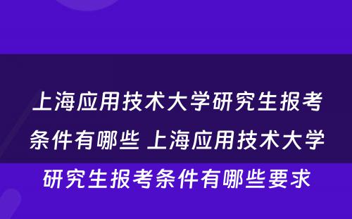 上海应用技术大学研究生报考条件有哪些 上海应用技术大学研究生报考条件有哪些要求