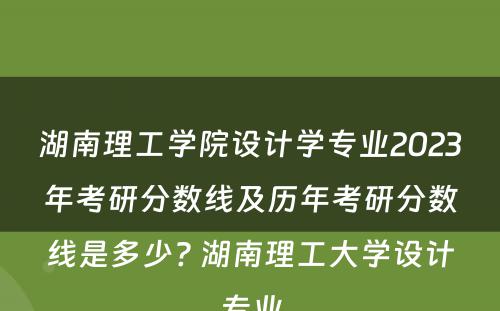 湖南理工学院设计学专业2023年考研分数线及历年考研分数线是多少? 湖南理工大学设计专业