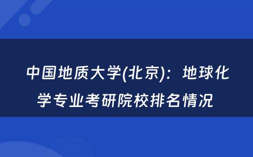 中国地质大学(北京)：地球化学专业考研院校排名情况 
