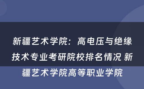 新疆艺术学院：高电压与绝缘技术专业考研院校排名情况 新疆艺术学院高等职业学院