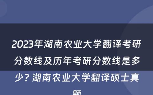 2023年湖南农业大学翻译考研分数线及历年考研分数线是多少? 湖南农业大学翻译硕士真题