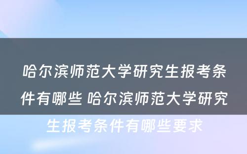 哈尔滨师范大学研究生报考条件有哪些 哈尔滨师范大学研究生报考条件有哪些要求