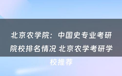 北京农学院：中国史专业考研院校排名情况 北京农学考研学校推荐