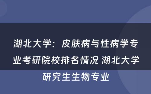 湖北大学：皮肤病与性病学专业考研院校排名情况 湖北大学研究生生物专业