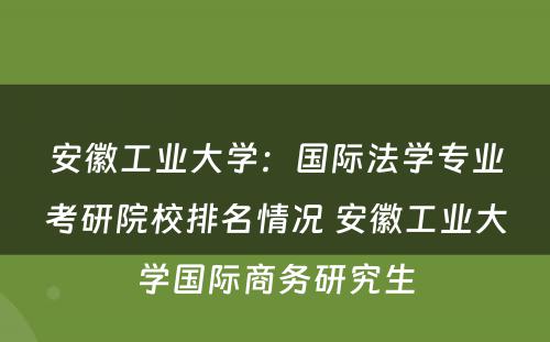 安徽工业大学：国际法学专业考研院校排名情况 安徽工业大学国际商务研究生
