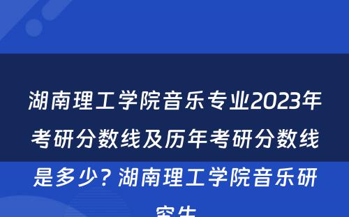 湖南理工学院音乐专业2023年考研分数线及历年考研分数线是多少? 湖南理工学院音乐研究生
