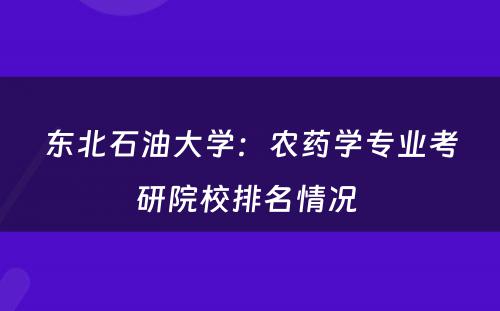 东北石油大学：农药学专业考研院校排名情况 