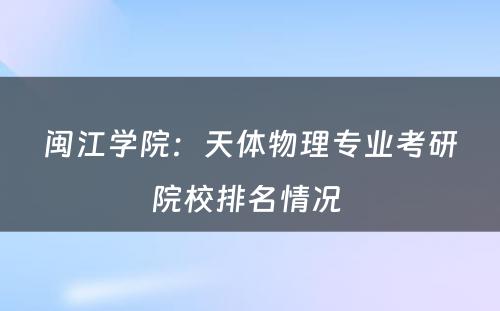 闽江学院：天体物理专业考研院校排名情况 