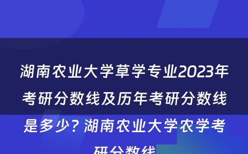 湖南农业大学草学专业2023年考研分数线及历年考研分数线是多少? 湖南农业大学农学考研分数线
