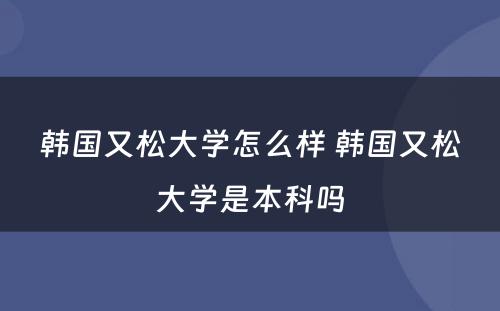 韩国又松大学怎么样 韩国又松大学是本科吗