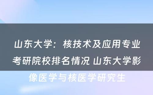 山东大学：核技术及应用专业考研院校排名情况 山东大学影像医学与核医学研究生