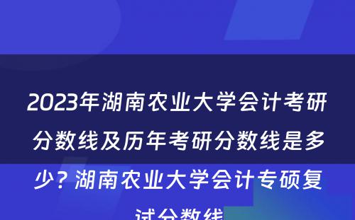 2023年湖南农业大学会计考研分数线及历年考研分数线是多少? 湖南农业大学会计专硕复试分数线