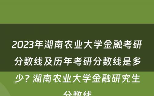 2023年湖南农业大学金融考研分数线及历年考研分数线是多少? 湖南农业大学金融研究生分数线