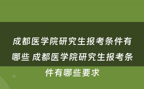 成都医学院研究生报考条件有哪些 成都医学院研究生报考条件有哪些要求