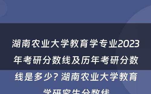 湖南农业大学教育学专业2023年考研分数线及历年考研分数线是多少? 湖南农业大学教育学研究生分数线
