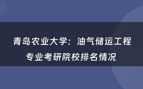青岛农业大学：油气储运工程专业考研院校排名情况 