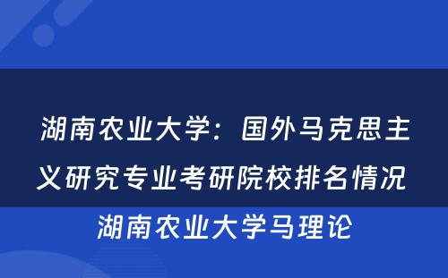 湖南农业大学：国外马克思主义研究专业考研院校排名情况 湖南农业大学马理论