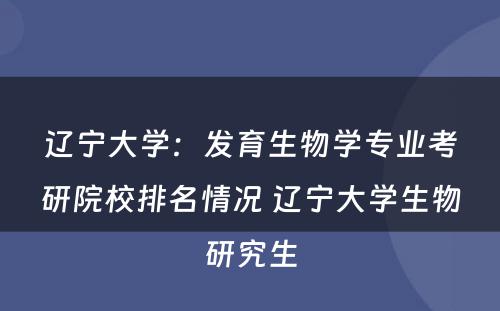 辽宁大学：发育生物学专业考研院校排名情况 辽宁大学生物研究生