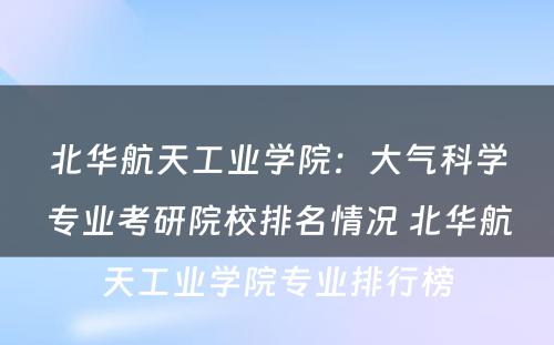 北华航天工业学院：大气科学专业考研院校排名情况 北华航天工业学院专业排行榜