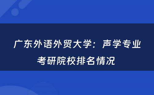广东外语外贸大学：声学专业考研院校排名情况 