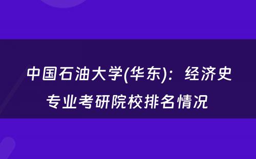 中国石油大学(华东)：经济史专业考研院校排名情况 