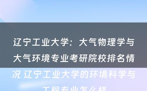 辽宁工业大学：大气物理学与大气环境专业考研院校排名情况 辽宁工业大学的环境科学与工程专业怎么样