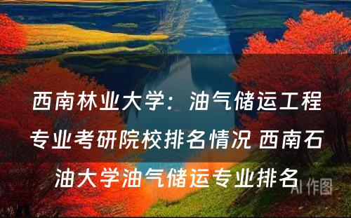西南林业大学：油气储运工程专业考研院校排名情况 西南石油大学油气储运专业排名