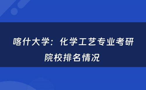 喀什大学：化学工艺专业考研院校排名情况 