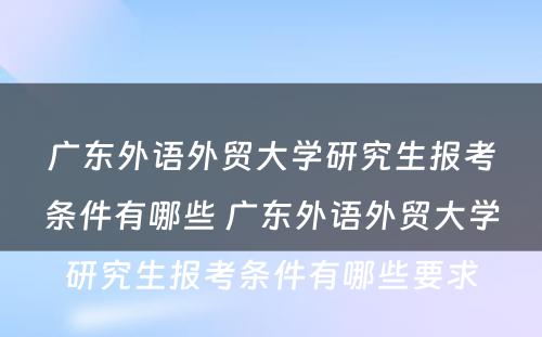 广东外语外贸大学研究生报考条件有哪些 广东外语外贸大学研究生报考条件有哪些要求