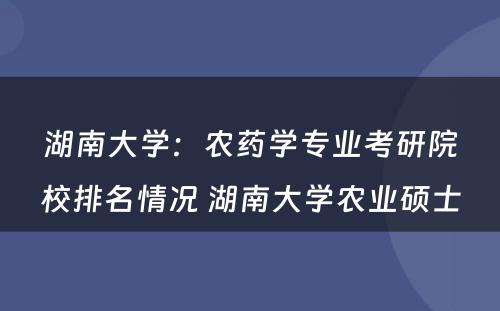 湖南大学：农药学专业考研院校排名情况 湖南大学农业硕士
