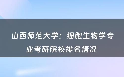 山西师范大学：细胞生物学专业考研院校排名情况 