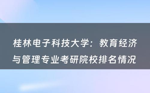 桂林电子科技大学：教育经济与管理专业考研院校排名情况 