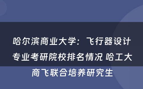 哈尔滨商业大学：飞行器设计专业考研院校排名情况 哈工大商飞联合培养研究生