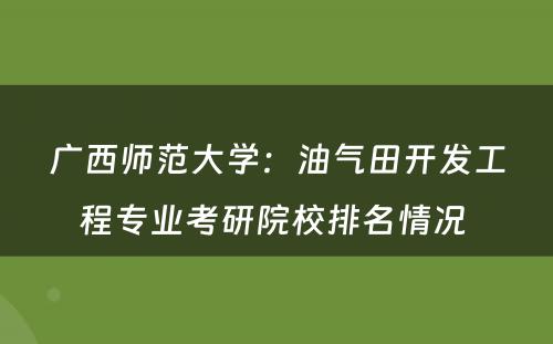 广西师范大学：油气田开发工程专业考研院校排名情况 