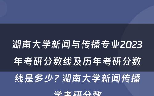 湖南大学新闻与传播专业2023年考研分数线及历年考研分数线是多少? 湖南大学新闻传播学考研分数