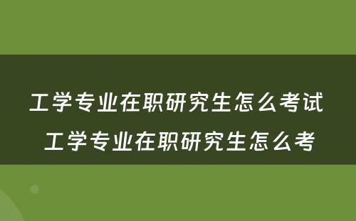 工学专业在职研究生怎么考试 工学专业在职研究生怎么考