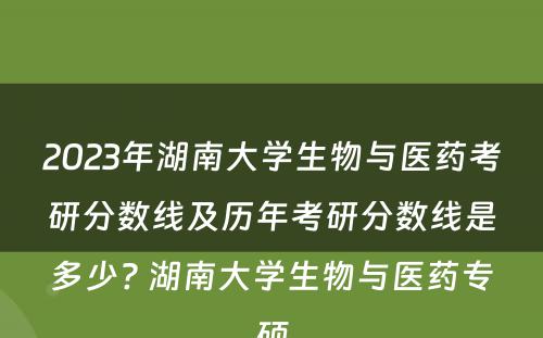 2023年湖南大学生物与医药考研分数线及历年考研分数线是多少? 湖南大学生物与医药专硕