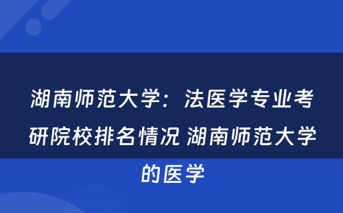湖南师范大学：法医学专业考研院校排名情况 湖南师范大学的医学