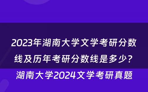 2023年湖南大学文学考研分数线及历年考研分数线是多少? 湖南大学2024文学考研真题