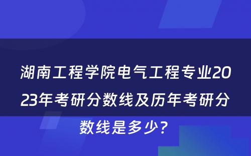 湖南工程学院电气工程专业2023年考研分数线及历年考研分数线是多少? 