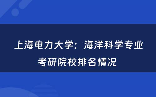 上海电力大学：海洋科学专业考研院校排名情况 